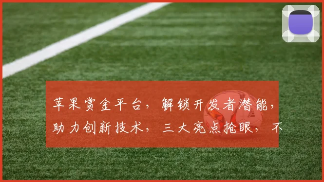 苹果赏金平台，解锁开发者潜能，助力创新技术，三大亮点抢眼，不容错过