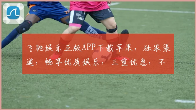 飞驰娱乐正版APP下载苹果，独家渠道，畅享优质娱乐，三重优惠，不容错过